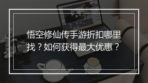 悟空修仙传手游折扣哪里找?如何获得最大优惠?