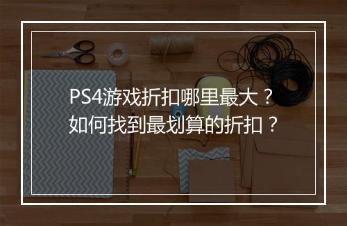 PS4游戏折扣哪里最大？如何找到最划算的折扣？