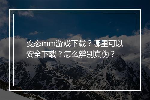 变态mm游戏下载？哪里可以安全下载？怎么辨别真伪？