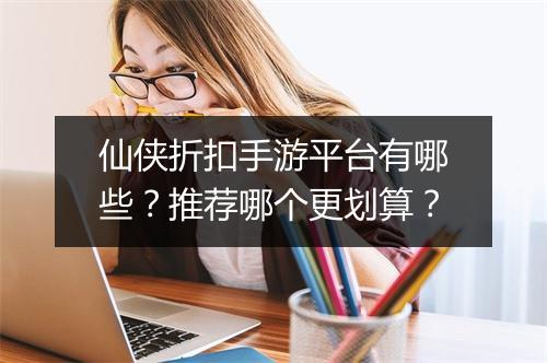 仙侠折扣手游平台有哪些？推荐哪个更划算？