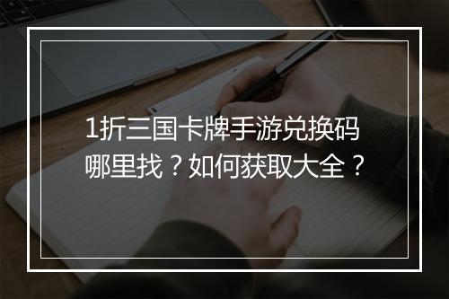 1折三国卡牌手游兑换码哪里找？如何获取大全？