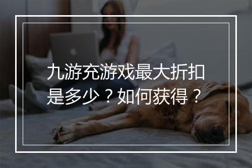 九游充游戏最大折扣是多少?如何获得?