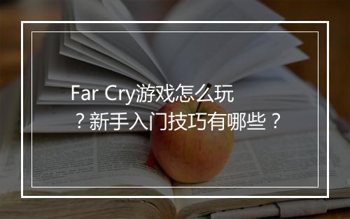 Far Cry游戏怎么玩？新手入门技巧有哪些？