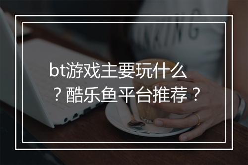 bt游戏主要玩什么？酷乐鱼平台推荐？