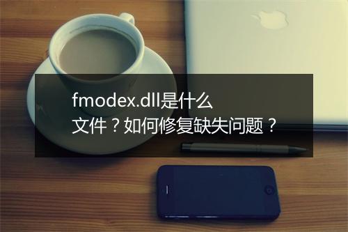 fmodex.dll是什么文件？如何修复缺失问题？