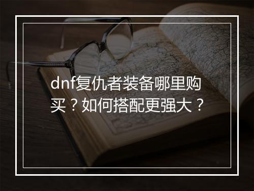 dnf复仇者装备哪里购买？如何搭配更强大？