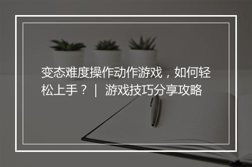 变态难度操作动作游戏，如何轻松上手？｜ 游戏技巧分享攻略