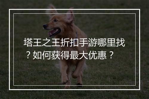 塔王之王折扣手游哪里找？如何获得最大优惠？