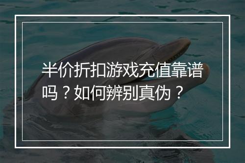 半价折扣游戏充值靠谱吗？如何辨别真伪？