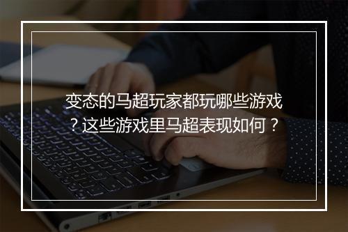 变态的马超玩家都玩哪些游戏？这些游戏里马超表现如何？