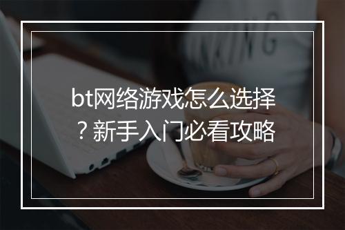 bt网络游戏怎么选择?新手入门必看攻略