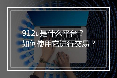 912u是什么平台?如何使用它进行交易?