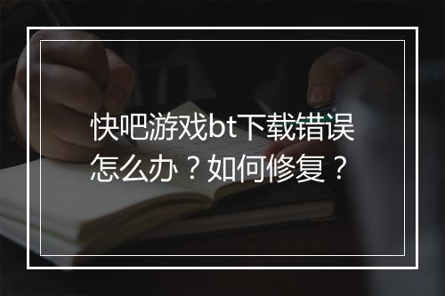 快吧游戏bt下载错误怎么办？如何修复？