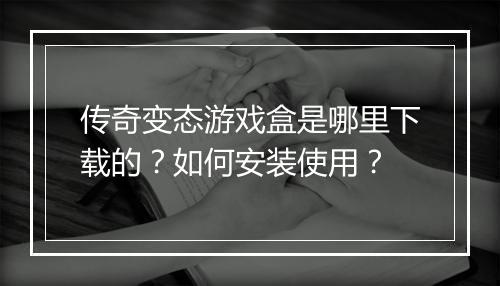 传奇变态游戏盒是哪里下载的？如何安装使用？