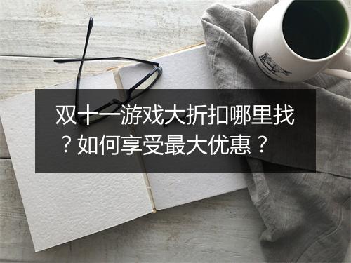 双十一游戏大折扣哪里找？如何享受最大优惠？