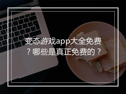 变态游戏app大全免费？哪些是真正免费的？
