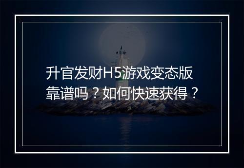 升官发财H5游戏变态版靠谱吗？如何快速获得？