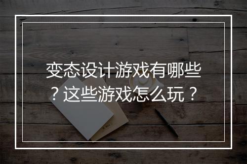 变态设计游戏有哪些？这些游戏怎么玩？
