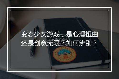 变态少女游戏，是心理扭曲还是创意无限？如何辨别？