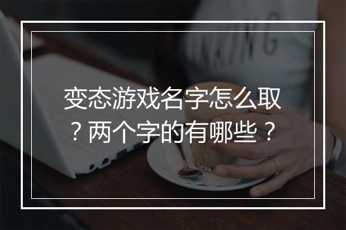 变态游戏名字怎么取？两个字的有哪些？