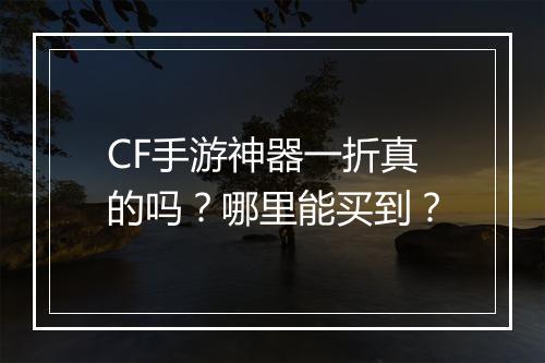 CF手游神器一折真的吗？哪里能买到？