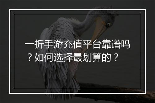 一折手游充值平台靠谱吗?如何选择最划算的?