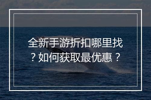 全新手游折扣哪里找?如何获取最优惠?