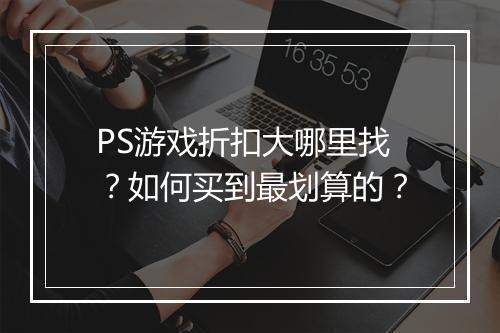 PS游戏折扣大哪里找？如何买到最划算的？