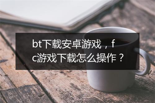 bt下载安卓游戏，fc游戏下载怎么操作？