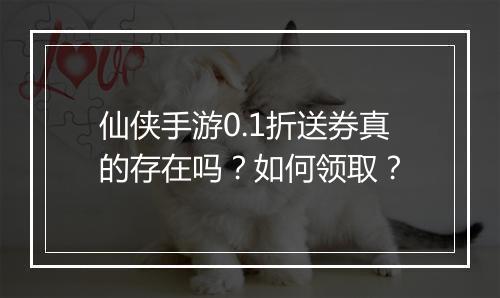 仙侠手游0.1折送券真的存在吗？如何领取？