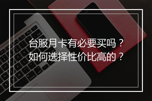 台服月卡有必要买吗？如何选择性价比高的？