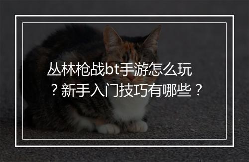 丛林枪战bt手游怎么玩？新手入门技巧有哪些？