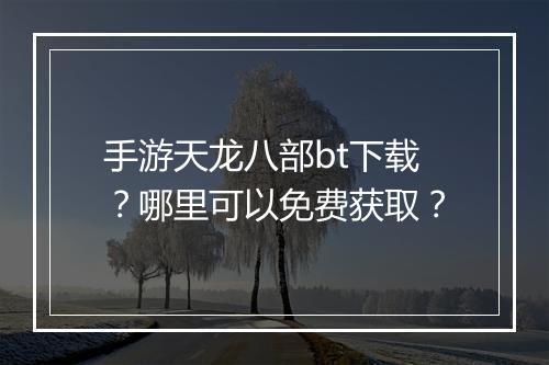 手游天龙八部bt下载？哪里可以免费获取？