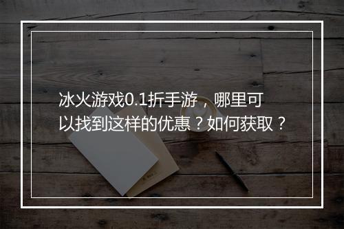 冰火游戏0.1折手游,哪里可以找到这样的优惠?如何获取?