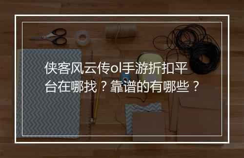 侠客风云传ol手游折扣平台在哪找？靠谱的有哪些？