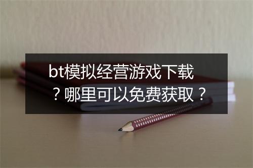 bt模拟经营游戏下载？哪里可以免费获取？