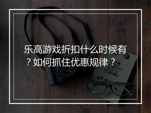 乐高游戏折扣什么时候有?如何抓住优惠规律?