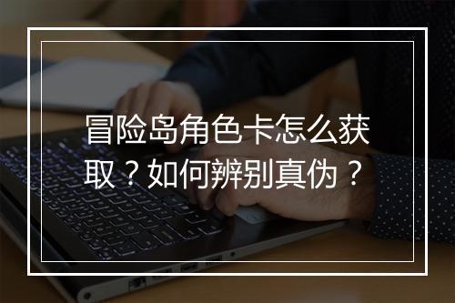 冒险岛角色卡怎么获取?如何辨别真伪?