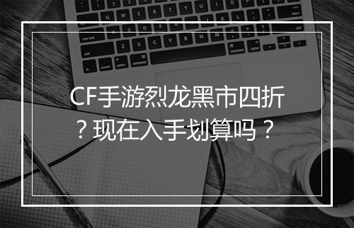CF手游烈龙黑市四折？现在入手划算吗？