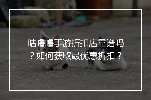 咕噜噜手游折扣店靠谱吗？如何获取最优惠折扣？