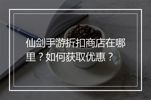 仙剑手游折扣商店在哪里？如何获取优惠？
