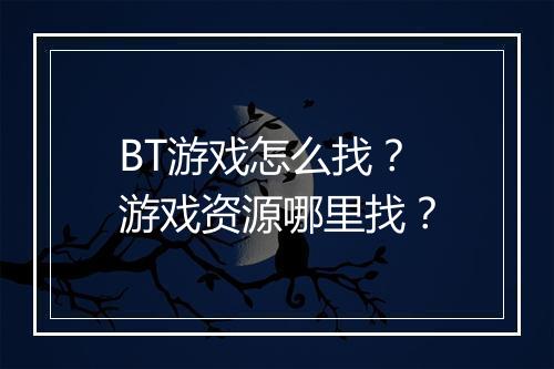 BT游戏怎么找？游戏资源哪里找？