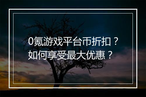 0氪游戏平台币折扣？如何享受最大优惠？