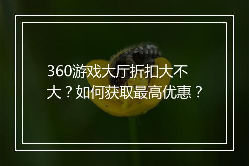 360游戏大厅折扣大不大？如何获取最高优惠？