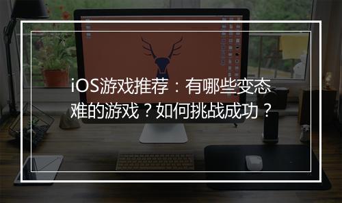 iOS游戏推荐：有哪些变态难的游戏？如何挑战成功？