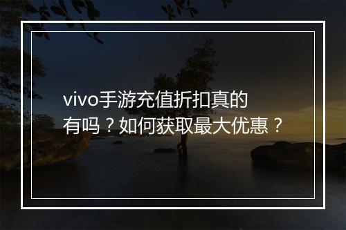 vivo手游充值折扣真的有吗？如何获取最大优惠？