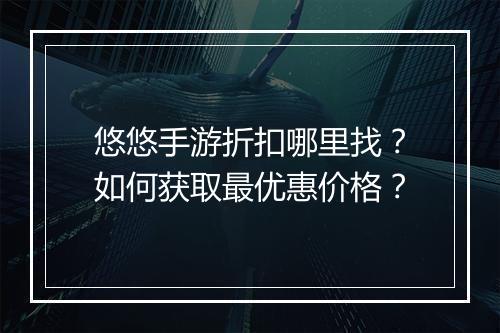悠悠手游折扣哪里找？如何获取最优惠价格？