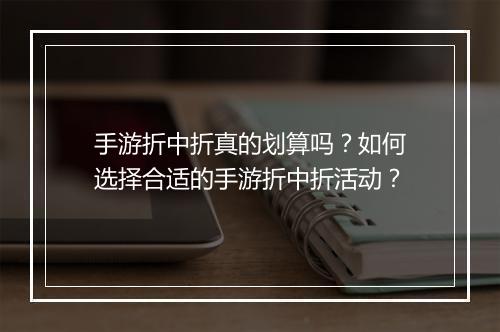手游折中折真的划算吗?如何选择合适的手游折中折活动?