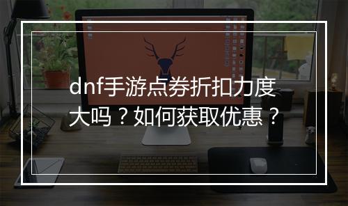 dnf手游点券折扣力度大吗？如何获取优惠？