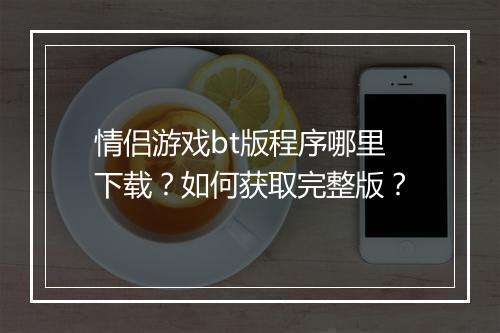 情侣游戏bt版程序哪里下载？如何获取完整版？